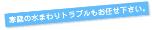 家庭の水まわりトラブルもお任せ下さい